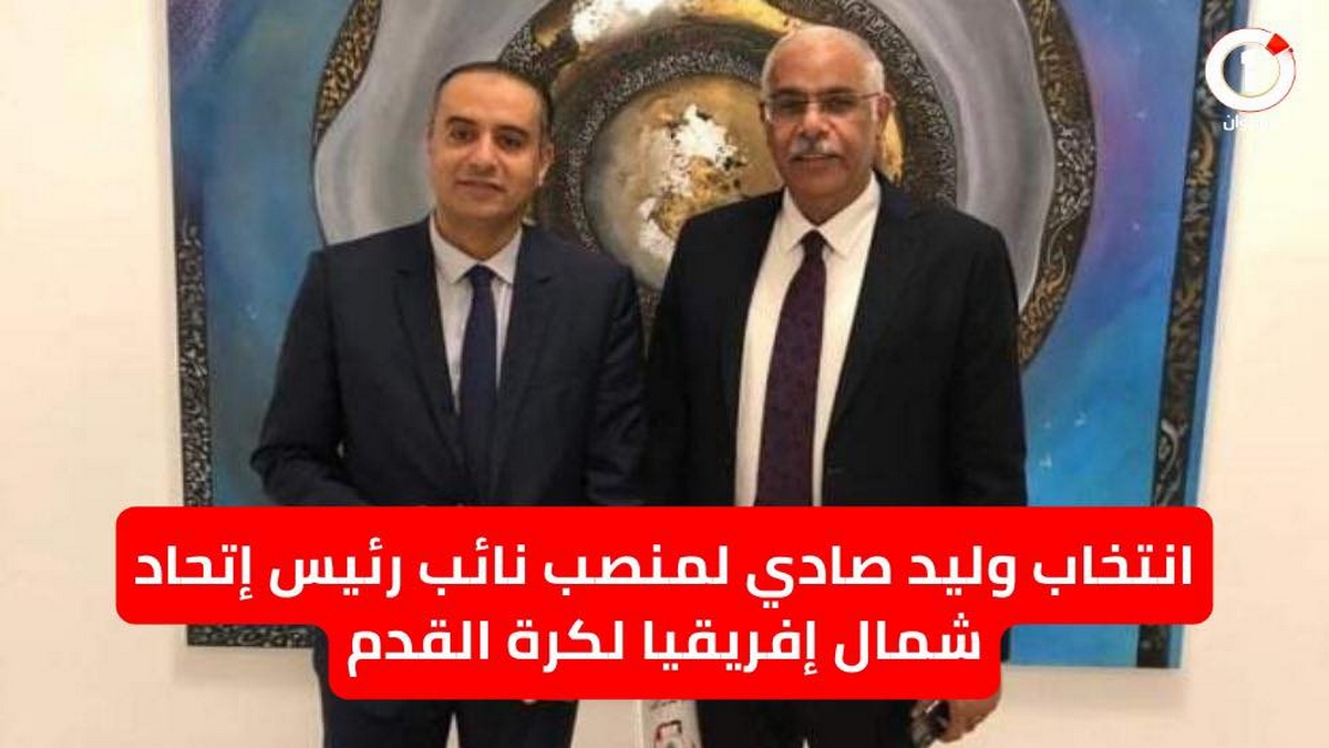 انتخاب وليد صادي لمنصب نائب رئيس إتحاد شمال إفريقيا لكرة القدم